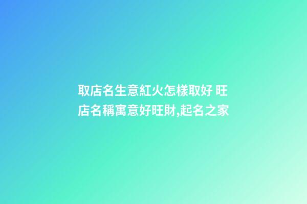 取店名生意紅火怎樣取好 旺店名稱寓意好旺財,起名之家